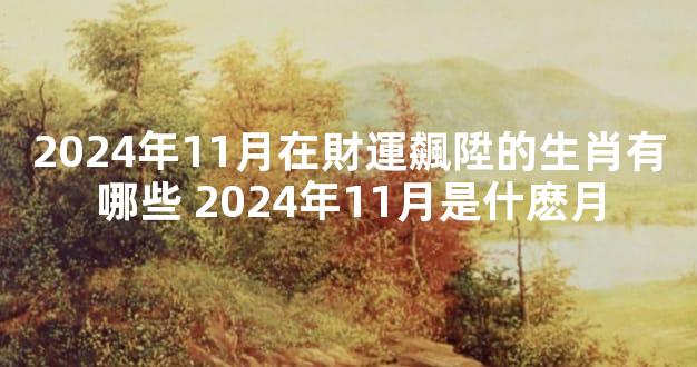 2024年11月在財運飆陞的生肖有哪些 2024年11月是什麽月